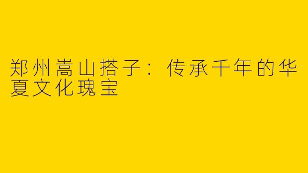 郑州嵩山搭子：传承千年的华夏文化瑰宝