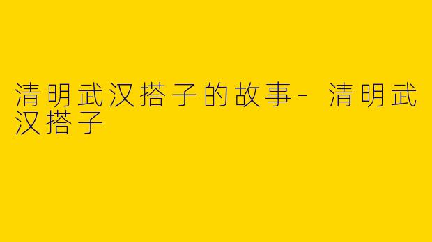 清明武汉搭子的故事-清明武汉搭子