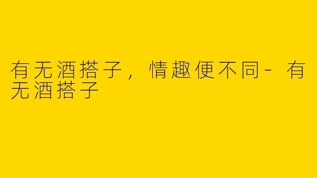 有无酒搭子，情趣便不同
