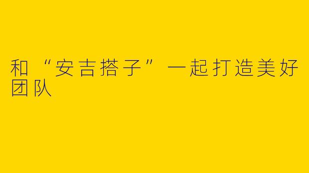 和“安吉搭子”一起打造美好团队