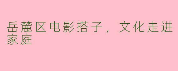 岳麓区电影搭子，文化走进家庭