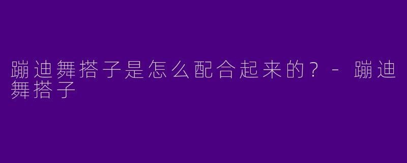 蹦迪舞搭子是怎么配合起来的?
