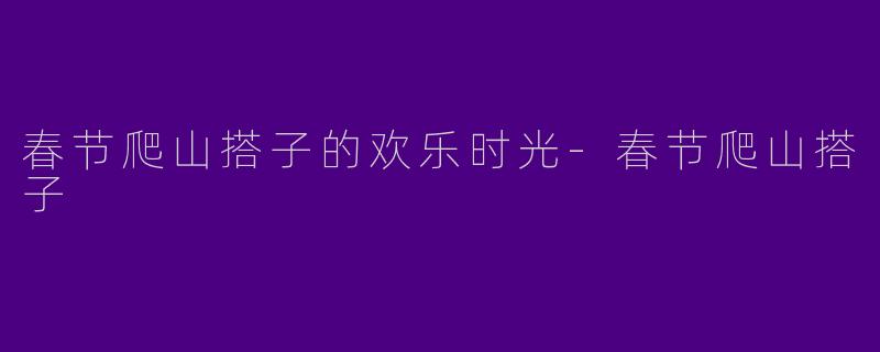 春节爬山搭子的欢乐时光-春节爬山搭子