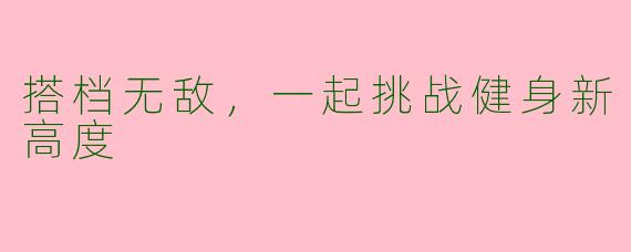 搭档无敌，一起挑战健身新高度