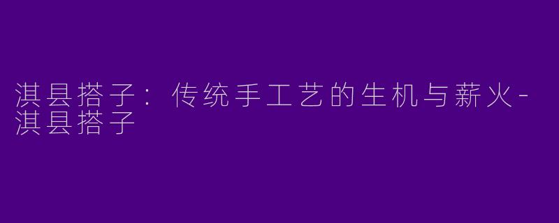淇县搭子：传统手工艺的生机与薪火-淇县搭子