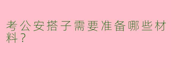 考公安搭子需要准备哪些材料？