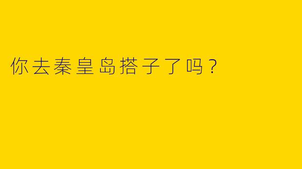你去秦皇岛搭子了吗?