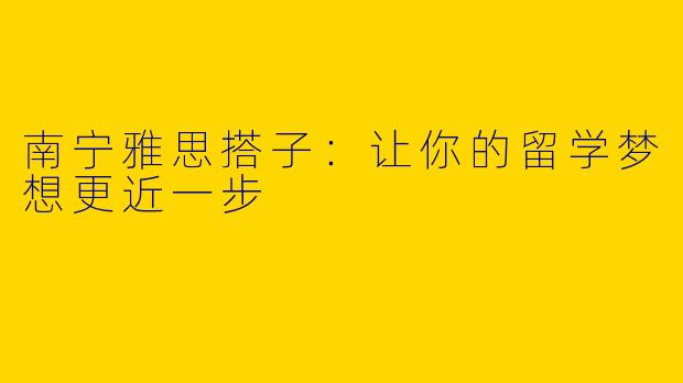 南宁雅思搭子：让你的留学梦想更近一步