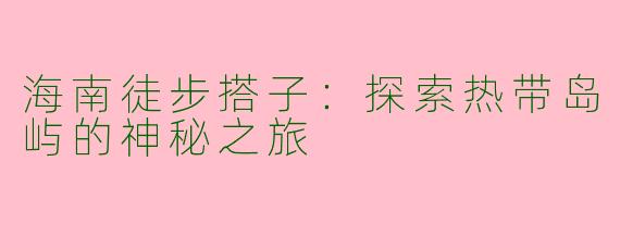 海南徒步搭子：探索热带岛屿的神秘之旅