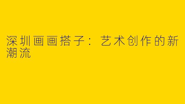 深圳画画搭子：艺术创作的新潮流