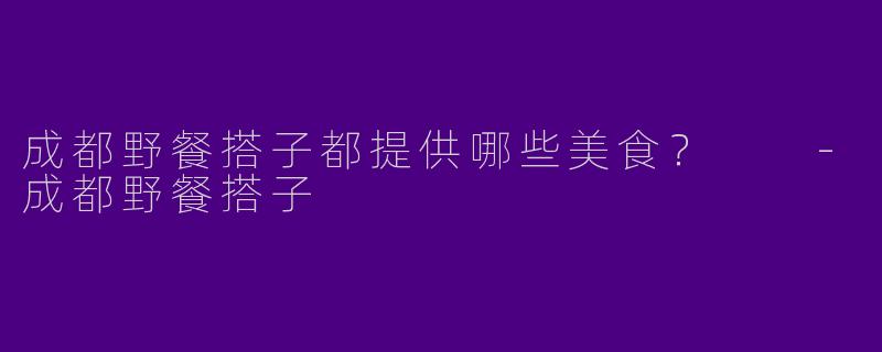 成都野餐搭子都提供哪些美食?