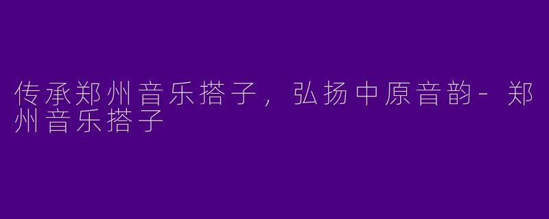 传承郑州音乐搭子，弘扬中原音韵