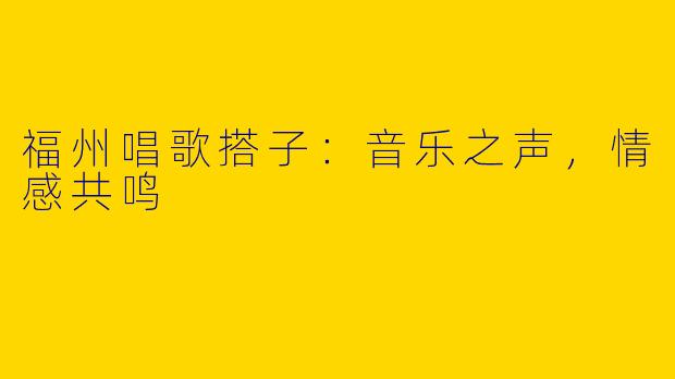 福州唱歌搭子：音乐之声，情感共鸣