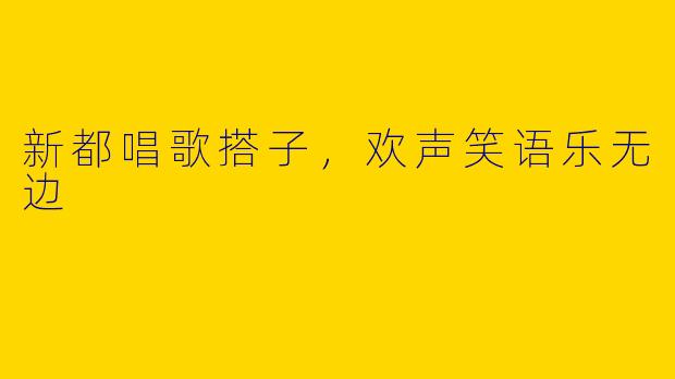 新都唱歌搭子，欢声笑语乐无边