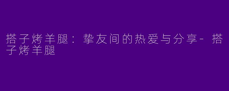 搭子烤羊腿：挚友间的热爱与分享-搭子烤羊腿