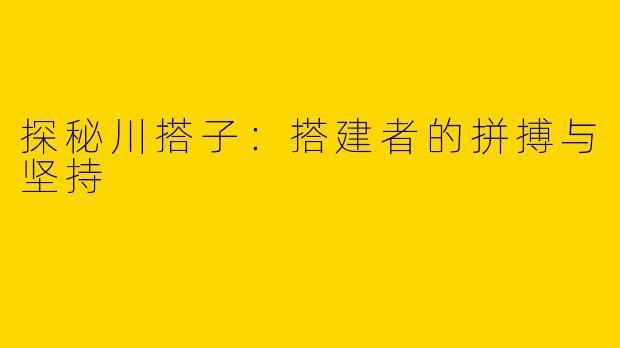 探秘川搭子：搭建者的拼搏与坚持
