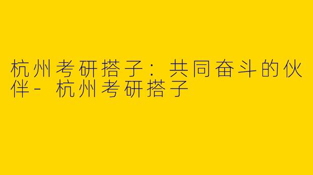 杭州考研搭子：共同奋斗的伙伴-杭州考研搭子