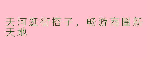 天河逛街搭子，畅游商圈新天地