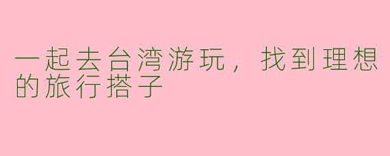 一起去台湾游玩，找到理想的旅行搭子