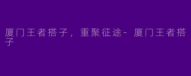 厦门王者搭子，重聚征途-厦门王者搭子