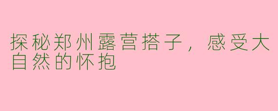 探秘郑州露营搭子,感受大自然的怀抱