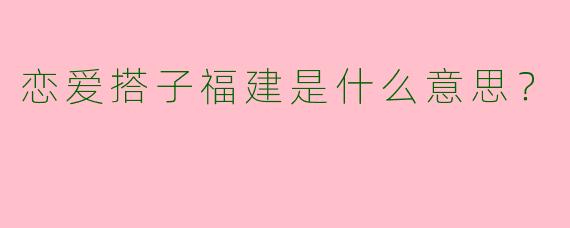 恋爱搭子福建是什么意思？