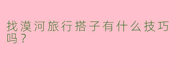 找漠河旅行搭子有什么技巧吗?