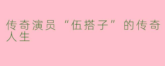 传奇演员“伍搭子”的传奇人生