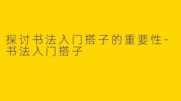 探讨书法入门搭子的重要性-书法入门搭子