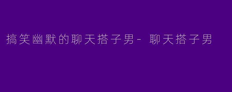 搞笑幽默的聊天搭子男