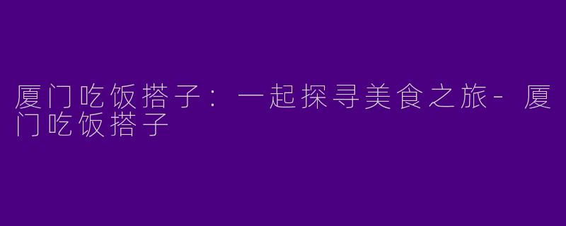 厦门吃饭搭子：一起探寻美食之旅-厦门吃饭搭子