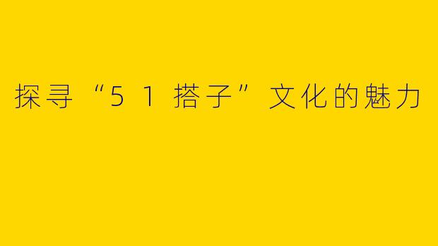 探寻“51搭子”文化的魅力