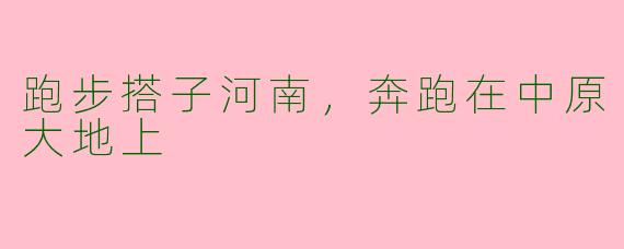 跑步搭子河南，奔跑在中原大地上