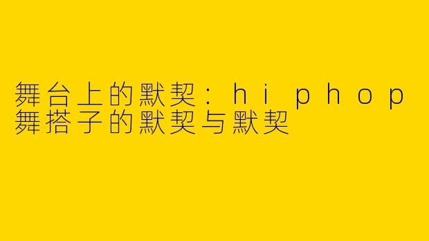 舞台上的默契:hiphop舞搭子的默契与默契