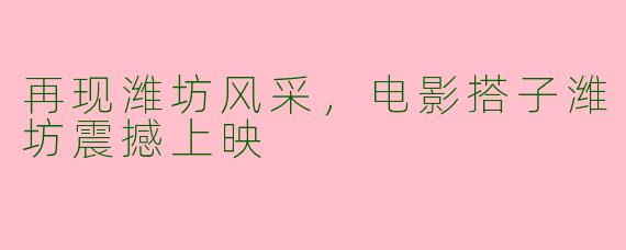 再现潍坊风采，电影搭子潍坊震撼上映
