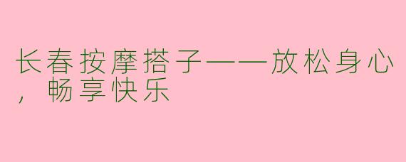 长春按摩搭子——放松身心，畅享快乐
