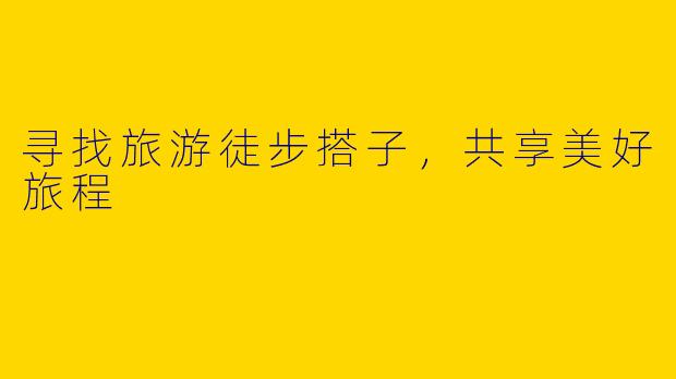 寻找旅游徒步搭子,共享美好旅程