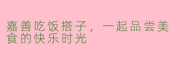 嘉善吃饭搭子，一起品尝美食的快乐时光