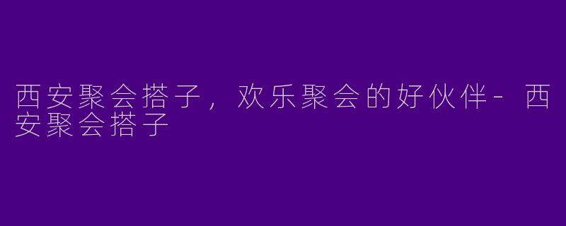 西安聚会搭子，欢乐聚会的好伙伴