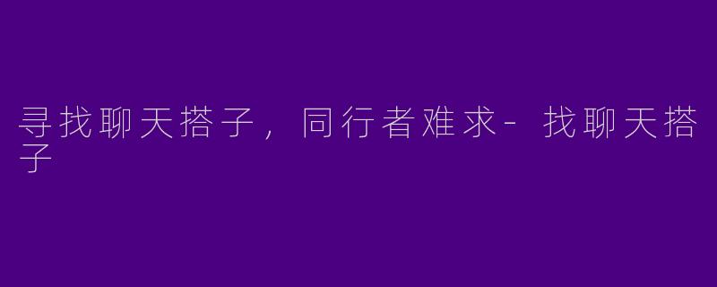 寻找聊天搭子，同行者难求-找聊天搭子