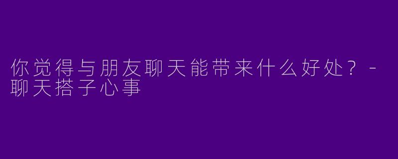 你觉得与朋友聊天能带来什么好处?