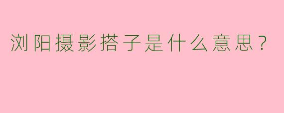 浏阳摄影搭子是什么意思？
