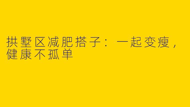 拱墅区减肥搭子：一起变瘦，健康不孤单