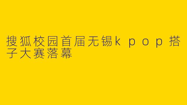 搜狐校园首届无锡kpop搭子大赛落幕