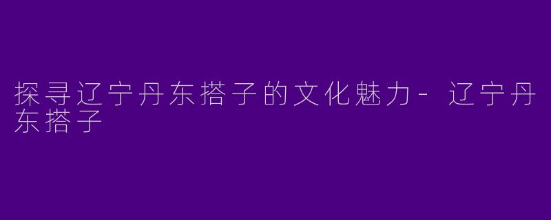 探寻辽宁丹东搭子的文化魅力