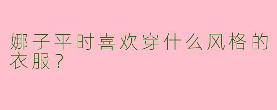 娜子平时喜欢穿什么风格的衣服？