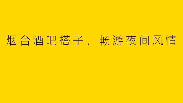 烟台酒吧搭子，畅游夜间风情