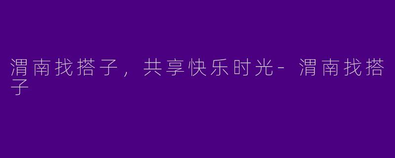 渭南找搭子，共享快乐时光
