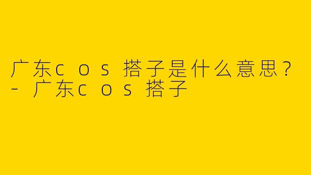 广东cos搭子是什么意思?