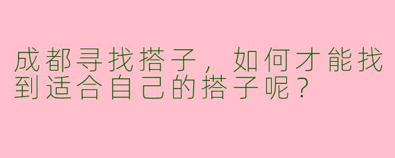 成都寻找搭子，如何才能找到适合自己的搭子呢？